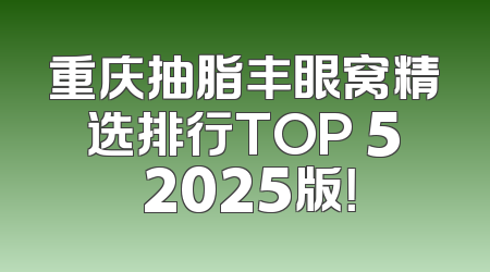 重庆抽脂丰眼窝精选排行TOP 5 2025版！