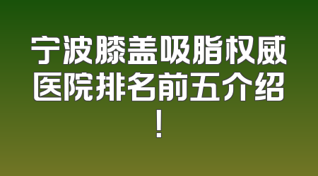 宁波膝盖吸脂权威医院排名前五介绍！