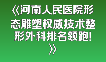 《河南人民医院形态雕塑权威技术整形外科排名领跑！》