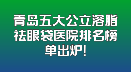 青岛五大公立溶脂祛眼袋医院排名榜单出炉！