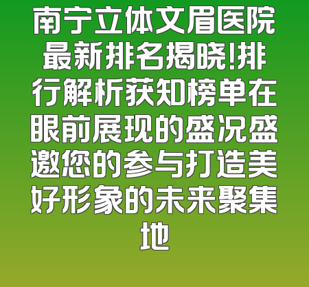 南宁立体文眉医院最新排名揭晓！排行解析获知榜单在眼前展现的盛况盛邀您的参与打造美好形象的未来聚集地