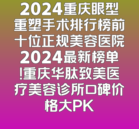 2024重庆眼型重塑手术排行榜前十位正规美容医院2024最新榜单！重庆华肽致美医疗美容诊所口碑价格大PK