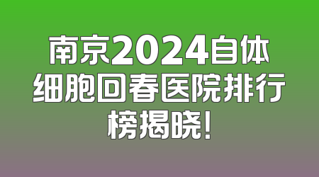 南京2024自体细胞回春医院排行榜揭晓！