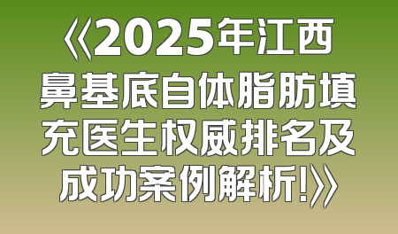 《2025年江西鼻基底自体脂肪填充医生权威排名及成功案例解析！》