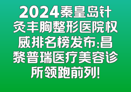 2024秦皇岛针灸丰胸整形医院权威排名榜发布：昌黎普瑞医疗美容诊所领跑前列！