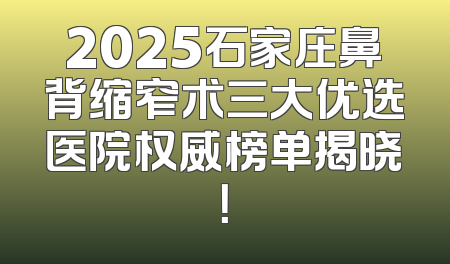 2025石家庄鼻背缩窄术三大优选医院权威榜单揭晓！