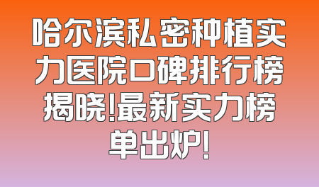 哈尔滨私密种植实力医院口碑排行榜揭晓！最新实力榜单出炉！