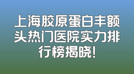 上海胶原蛋白丰额头热门医院实力排行榜揭晓！