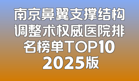 南京鼻翼支撑结构调整术权威医院排名榜单TOP10 2025版