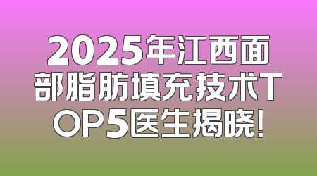 2025年江西面部脂肪填充技术TOP5医生揭晓！