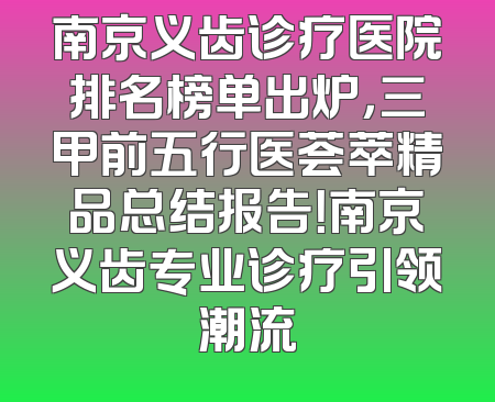 南京义齿诊疗医院排名榜单出炉，三甲前五行医荟萃精品总结报告！南京义齿专业诊疗引领潮流
