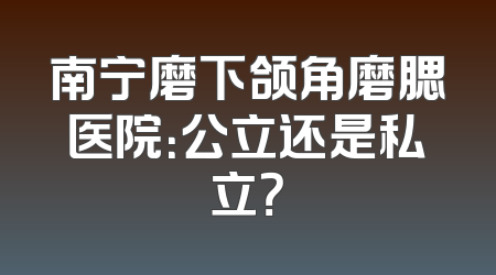 南宁磨下颌角磨腮医院：公立还是私立？
