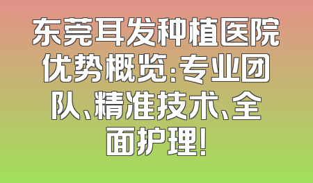 东莞耳发种植医院优势概览：专业团队、精准技术、全面护理！
