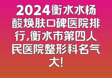 2024衡水水杨酸焕肤口碑医院排行，衡水市第四人民医院整形科名气大！