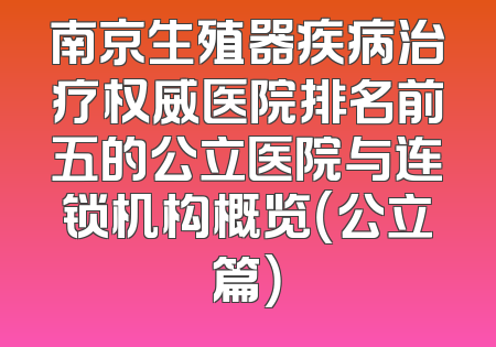 南京生殖器疾病治疗权威医院排名前五的公立医院与连锁机构概览（公立篇）