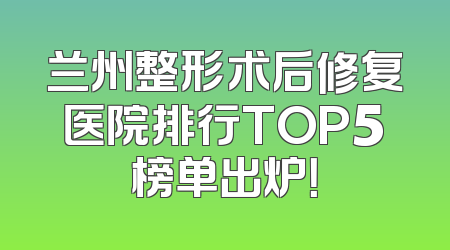 兰州整形术后修复医院排行TOP5榜单出炉！