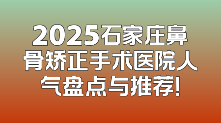 2025石家庄鼻骨矫正手术医院人气盘点与推荐！
