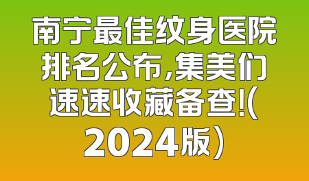 南宁最佳纹身医院排名公布，集美们速速收藏备查！(2024版)