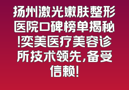 扬州激光嫩肤整形医院口碑榜单揭秘！奕美医疗美容诊所技术领先，备受信赖！