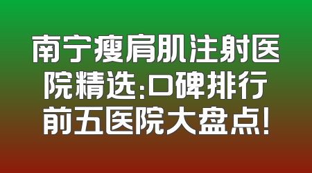 南宁瘦肩肌注射医院精选：口碑排行前五医院大盘点！