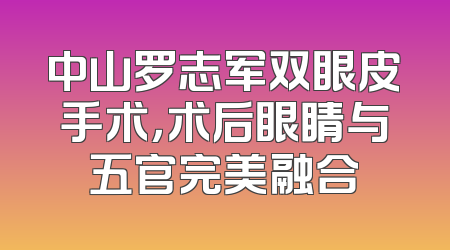 中山罗志军双眼皮手术，术后眼睛与五官完美融合