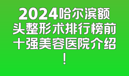 2024哈尔滨额头整形术排行榜前十强美容医院介绍！