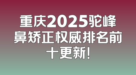 重庆2025驼峰鼻矫正权威排名前十更新！