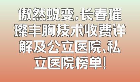 傲然蜕变，长春璀璨丰胸技术收费详解及公立医院、私立医院榜单！