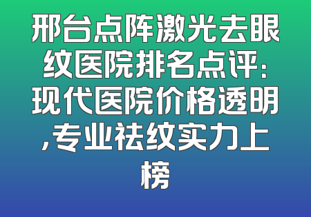 邢台点阵激光去眼纹医院排名点评：现代医院价格透明，专业祛纹实力上榜