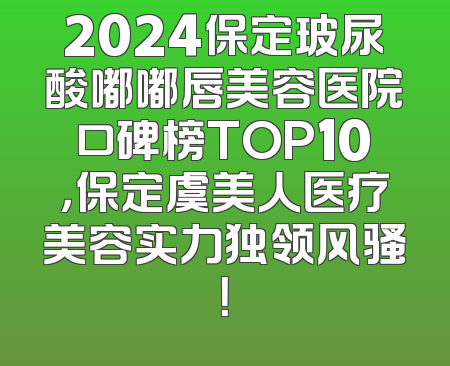 2024保定玻尿酸嘟嘟唇美容医院口碑榜TOP10，保定虞美人医疗美容实力独领风骚！