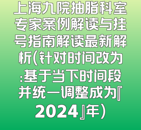 上海九院抽脂科室专家案例解读与挂号指南解读最新解析（针对时间改为：基于当下时间段并统一调整成为『2024』年）