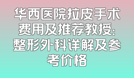 华西医院拉皮手术费用及推荐教授：整形外科详解及参考价格
