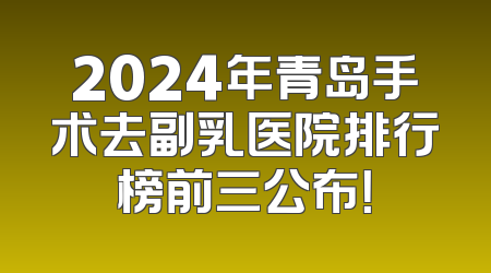 2024年青岛手术去副乳医院排行榜前三公布！