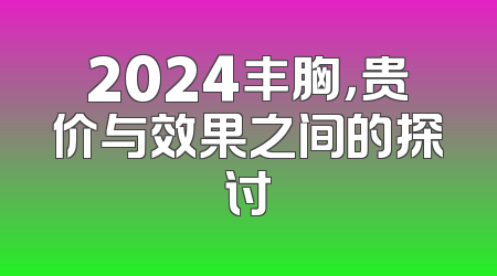 2024丰胸，贵价与效果之间的探讨