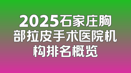 2025石家庄胸部拉皮手术医院机构排名概览