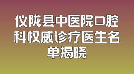 仪陇县中医院口腔科权威诊疗医生名单揭晓