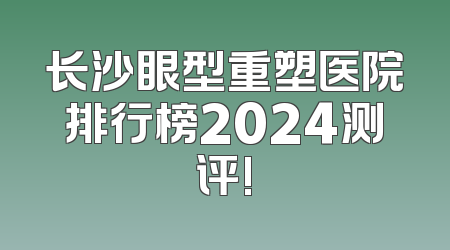 长沙眼型重塑医院排行榜2024测评!