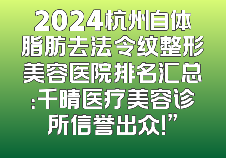 2024杭州自体脂肪去法令纹整形美容医院排名汇总：千晴医疗美容诊所信誉出众！”