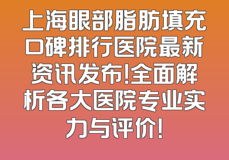 上海眼部脂肪填充口碑排行医院最新资讯发布！全面解析各大医院专业实力与评价！