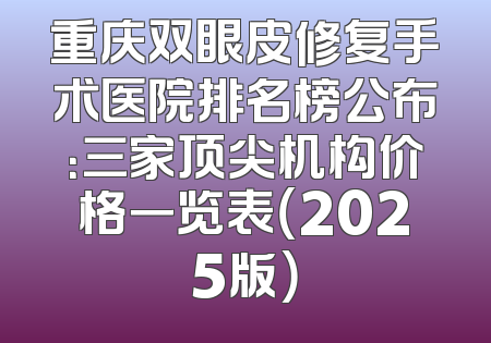重庆双眼皮修复手术医院排名榜公布：三家顶尖机构价格一览表（2025版）