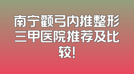南宁颧弓内推整形三甲医院推荐及比较！