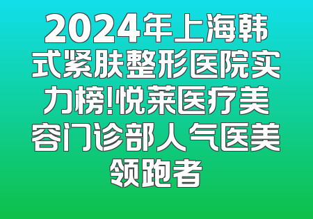 2024年上海韩式紧肤整形医院实力榜！悦莱医疗美容门诊部人气医美领跑者