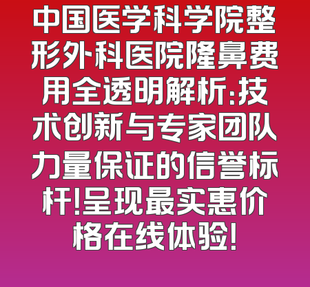 中国医学科学院整形外科医院隆鼻费用全透明解析：技术创新与专家团队力量保证的信誉标杆！呈现最实惠价格在线体验！