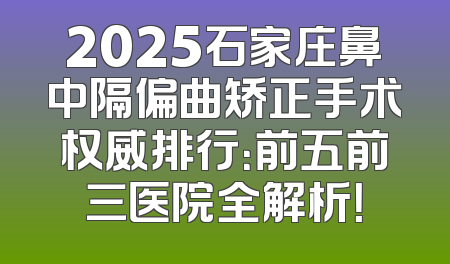 2025石家庄鼻中隔偏曲矫正手术权威排行：前五前三医院全解析！