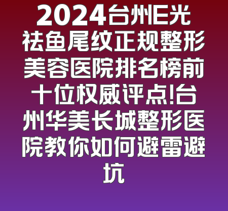 2024台州E光祛鱼尾纹正规整形美容医院排名榜前十位权威评点！台州华美长城整形医院教你如何避雷避坑