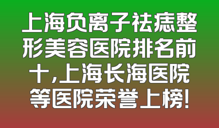 上海负离子祛痣整形美容医院排名前十，上海长海医院等医院荣誉上榜！