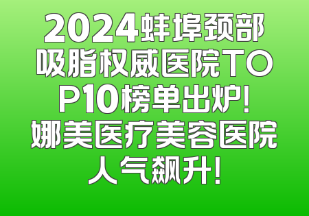 2024蚌埠颈部吸脂权威医院TOP10榜单出炉！娜美医疗美容医院人气飙升！