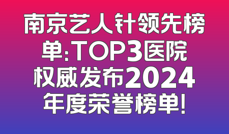 南京艺人针领先榜单：TOP3医院权威发布2024年度荣誉榜单！