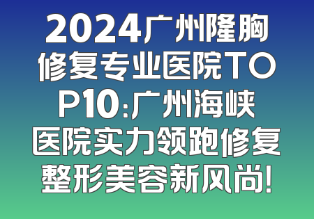 2024广州隆胸修复专业医院TOP10：广州海峡医院实力领跑修复整形美容新风尚！