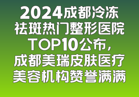 2024成都冷冻祛斑热门整形医院TOP10公布，成都美瑞皮肤医疗美容机构赞誉满满